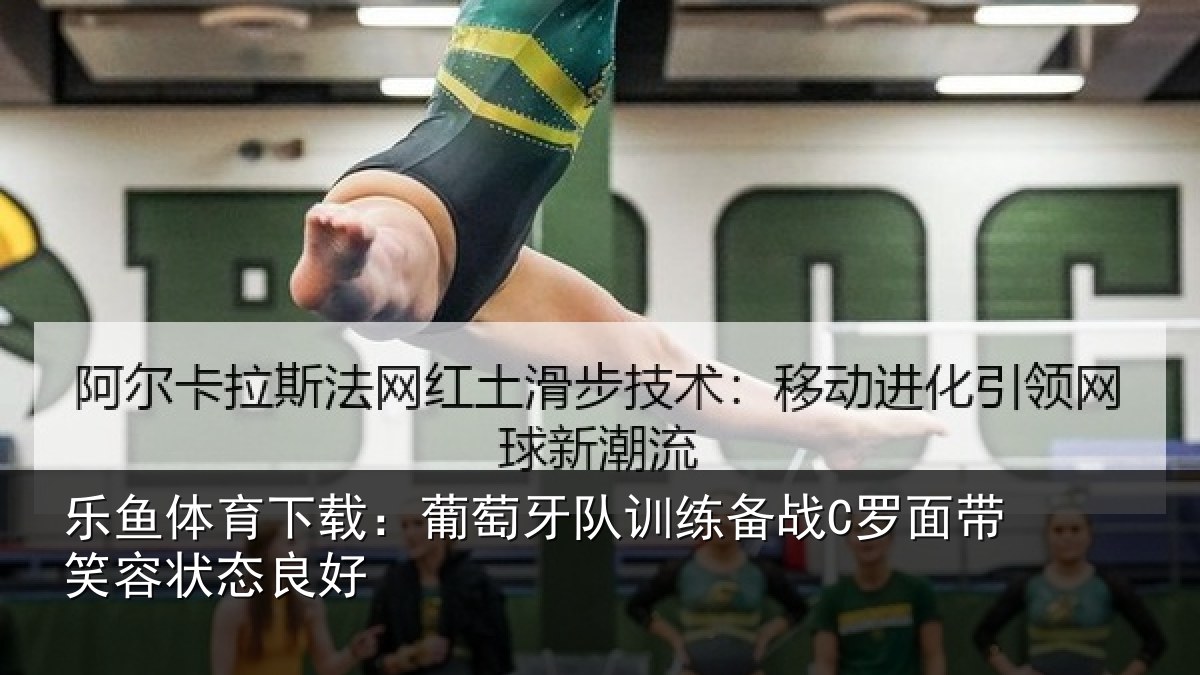 乐鱼体育下载：葡萄牙队训练备战C罗面带笑容状态良好
