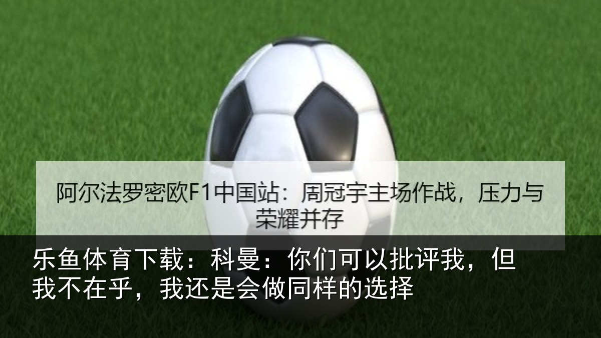 乐鱼体育下载：科曼：你们可以批评我，但我不在乎，我还是会做同样的选择