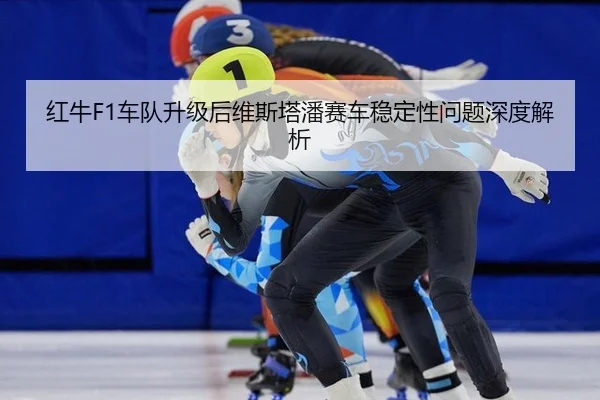 红牛F1车队升级后维斯塔潘赛车稳定性问题深度解析