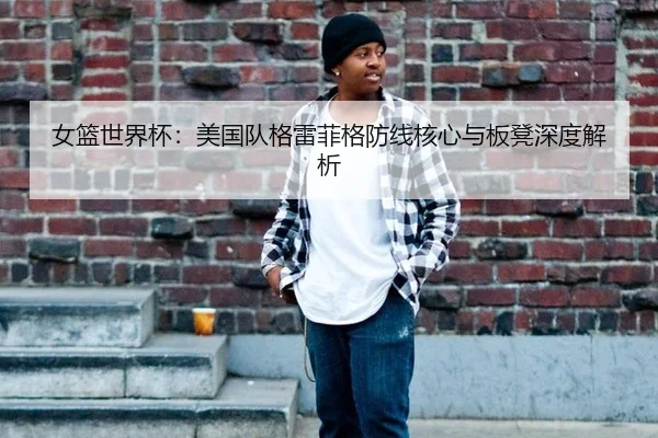 女篮世界杯：美国队格雷菲格防线核心与板凳深度解析