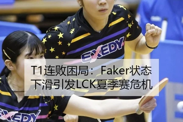 T1连败困局：Faker状态下滑引发LCK夏季赛危机