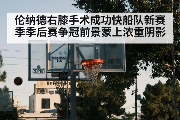 伦纳德右膝手术成功快船队新赛季季后赛争冠前景蒙上浓重阴影