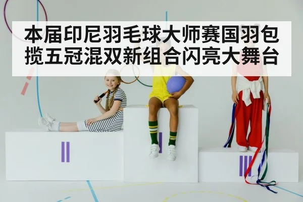 本届印尼羽毛球大师赛国羽包揽五冠混双新组合闪亮大舞台