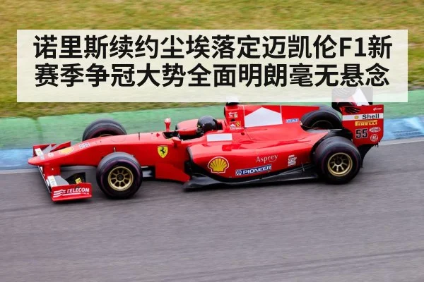 诺里斯续约尘埃落定迈凯伦F1新赛季争冠大势全面明朗毫无悬念