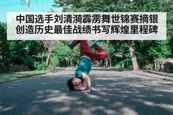 中国选手刘清漪霹雳舞世锦赛摘银创造历史最佳战绩书写辉煌里程碑