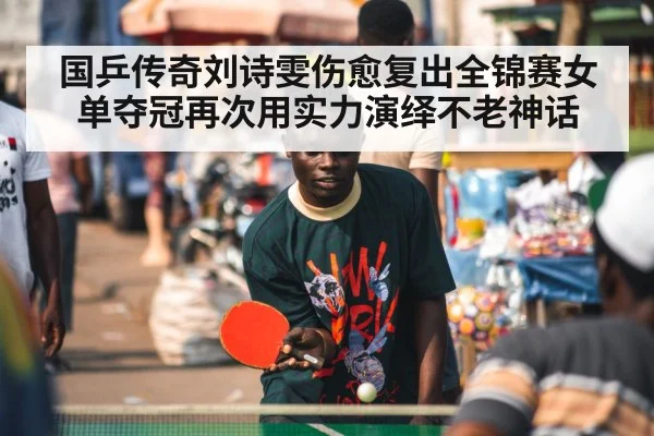 国乒传奇刘诗雯伤愈复出全锦赛女单夺冠再次用实力演绎不老神话