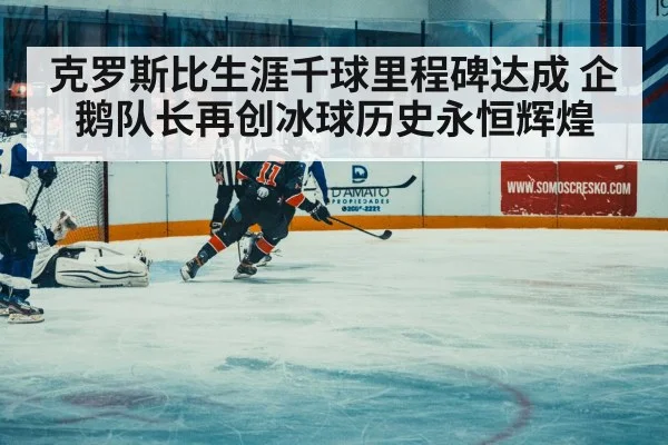 克罗斯比生涯千球里程碑达成 企鹅队长再创冰球历史永恒辉煌