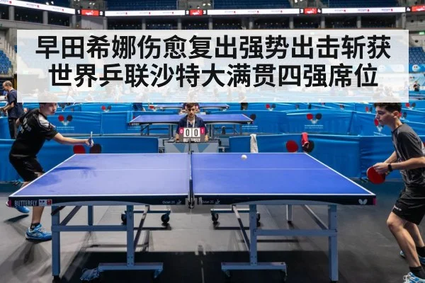 早田希娜伤愈复出强势出击斩获世界乒联沙特大满贯四强席位