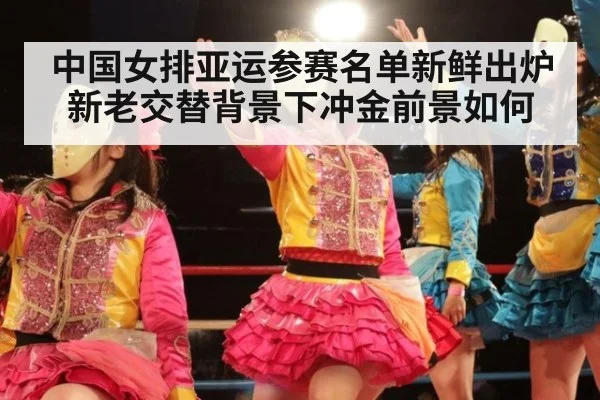 中国女排亚运参赛名单新鲜出炉 新老交替背景下冲金前景如何