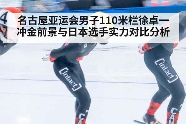 名古屋亚运会男子110米栏徐卓一冲金前景与日本选手实力对比分析